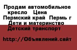 Продам автомобильное кресло › Цена ­ 1 500 - Пермский край, Пермь г. Дети и материнство » Детский транспорт   